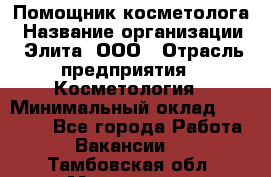 Помощник косметолога › Название организации ­ Элита, ООО › Отрасль предприятия ­ Косметология › Минимальный оклад ­ 25 000 - Все города Работа » Вакансии   . Тамбовская обл.,Моршанск г.